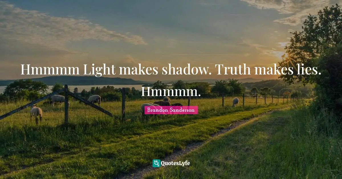 Hmmmm Light makes shadow. Truth makes lies. Hmmmm.