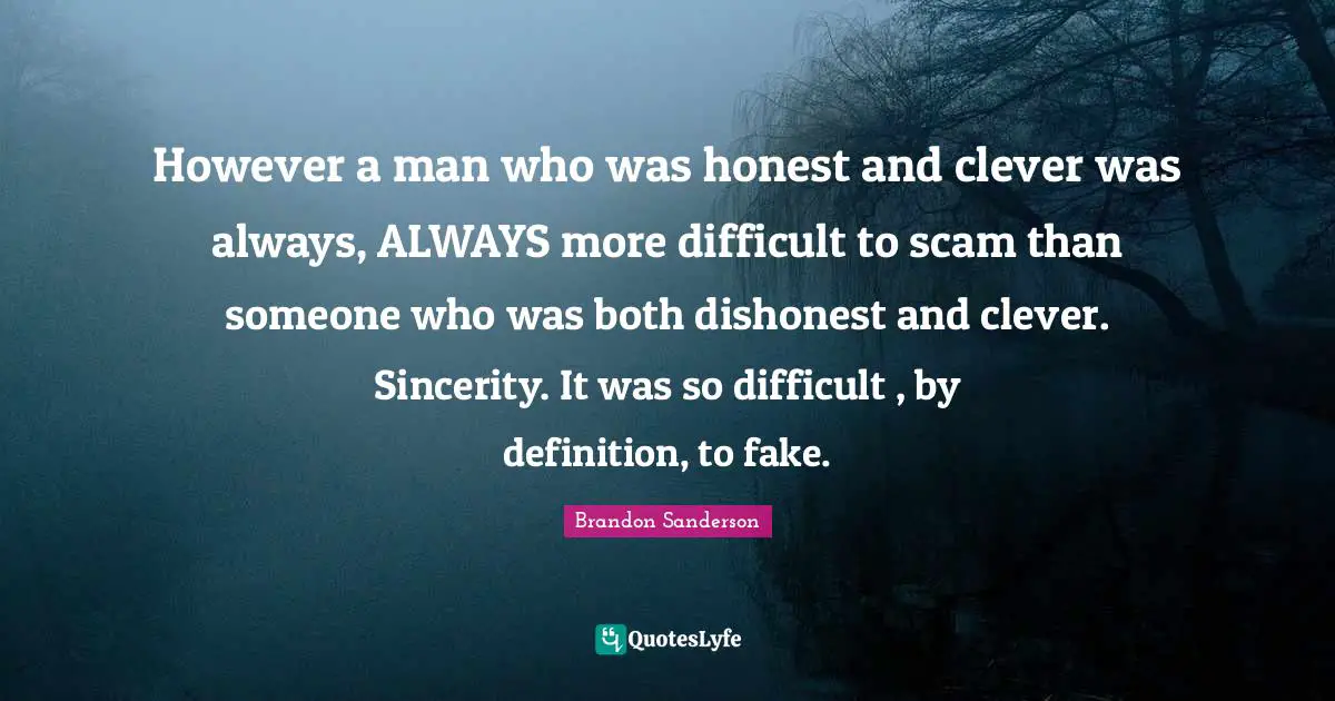 However a man who was honest and clever was always, ALWAYS more difficult to scam than someone who was both dishonest and clever. Sincerity. It was so difficult , by definition, to fake.