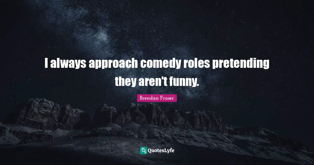 I always approach comedy roles pretending they aren't funny.