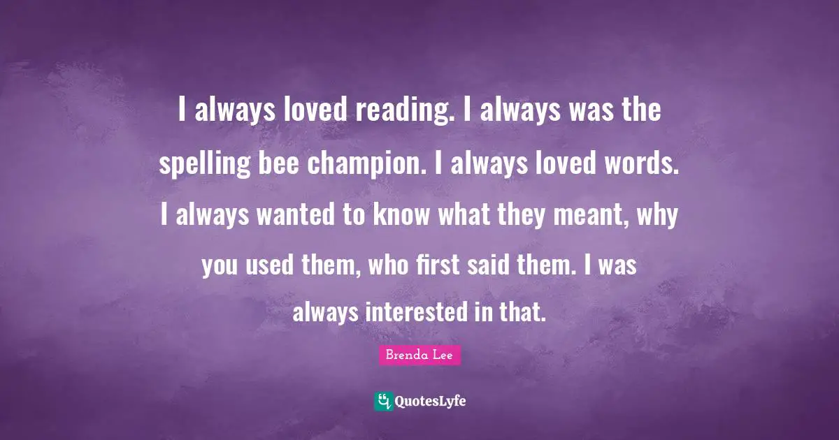 I always loved reading. I always was the spelling bee champion. I always loved words. I always wanted to know what they meant, why you used them, who first said them. I was always interested in that.