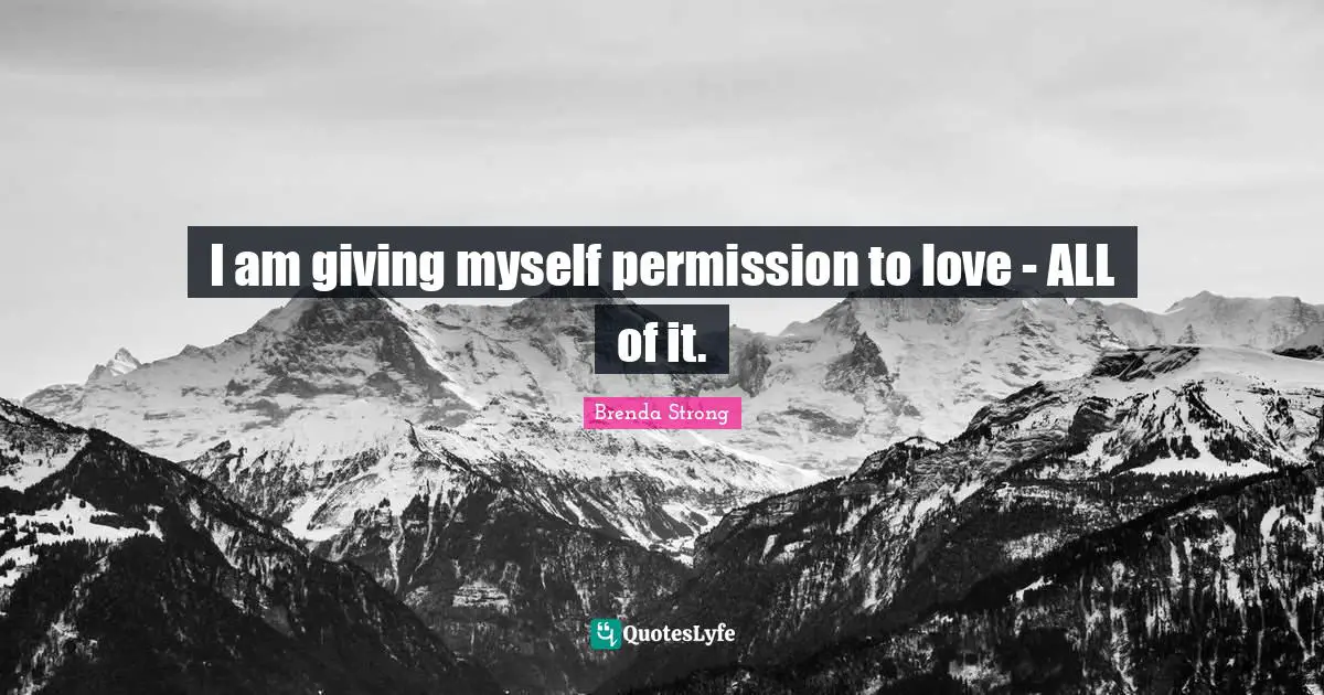 I am giving myself permission to love - ALL of it.