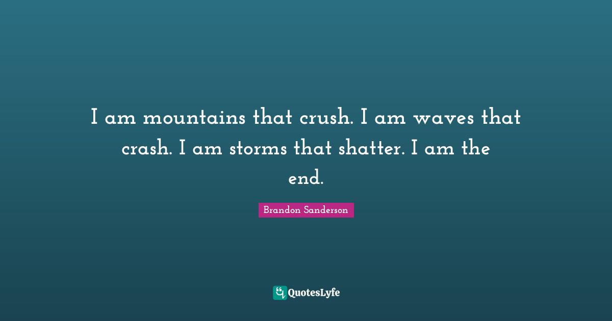 I am mountains that crush. I am waves that crash. I am storms that shatter. I am the end.