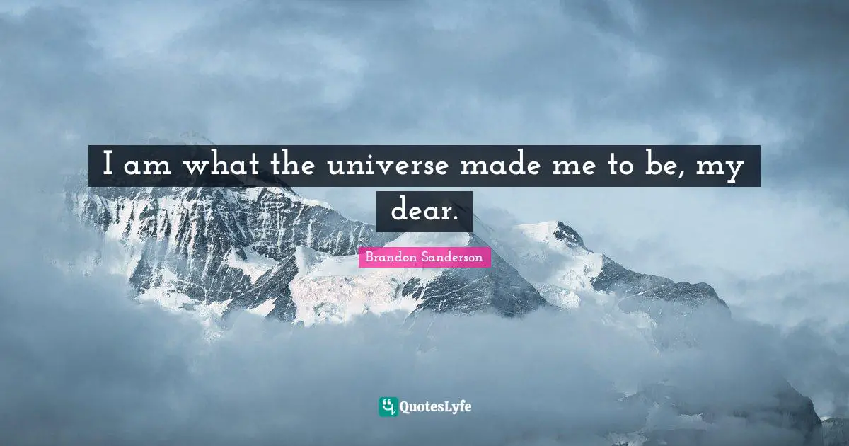 I am what the universe made me to be, my dear.