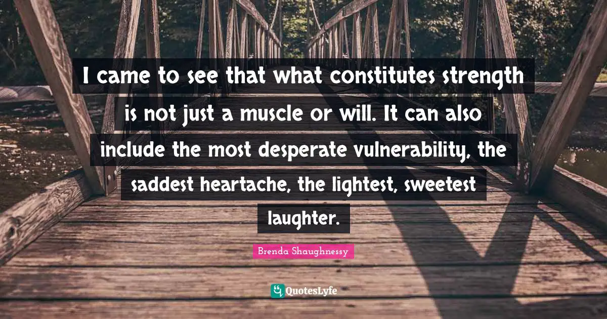 Sweetest Quotes: "I came to see that what constitutes strength is not just a muscle or will. It can also include the most desperate vulnerability, the saddest heartache, the lightest, sweetest laughter."
