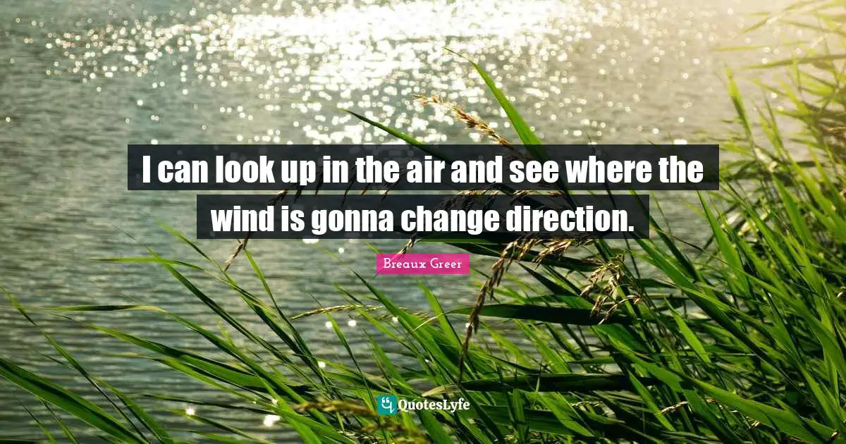 I can look up in the air and see where the wind is gonna change direction.