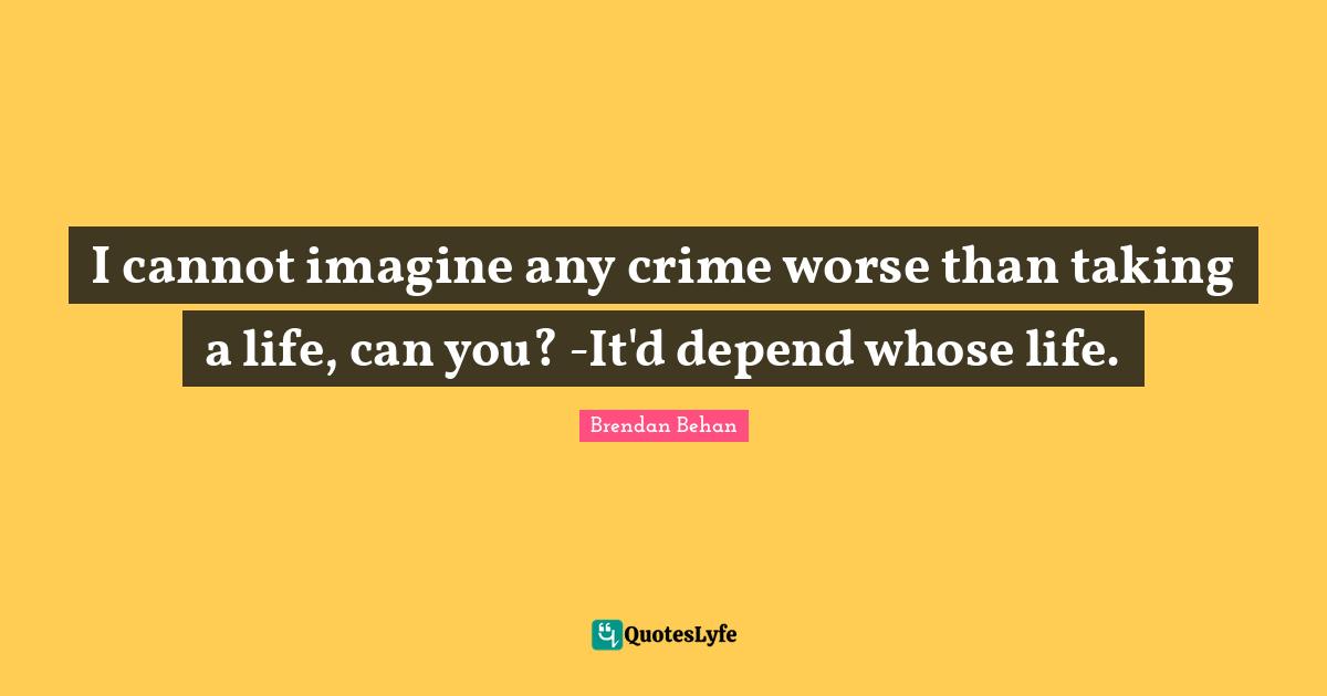Capital Quotes: "I cannot imagine any crime worse than taking a life, can you? -It'd depend whose life."