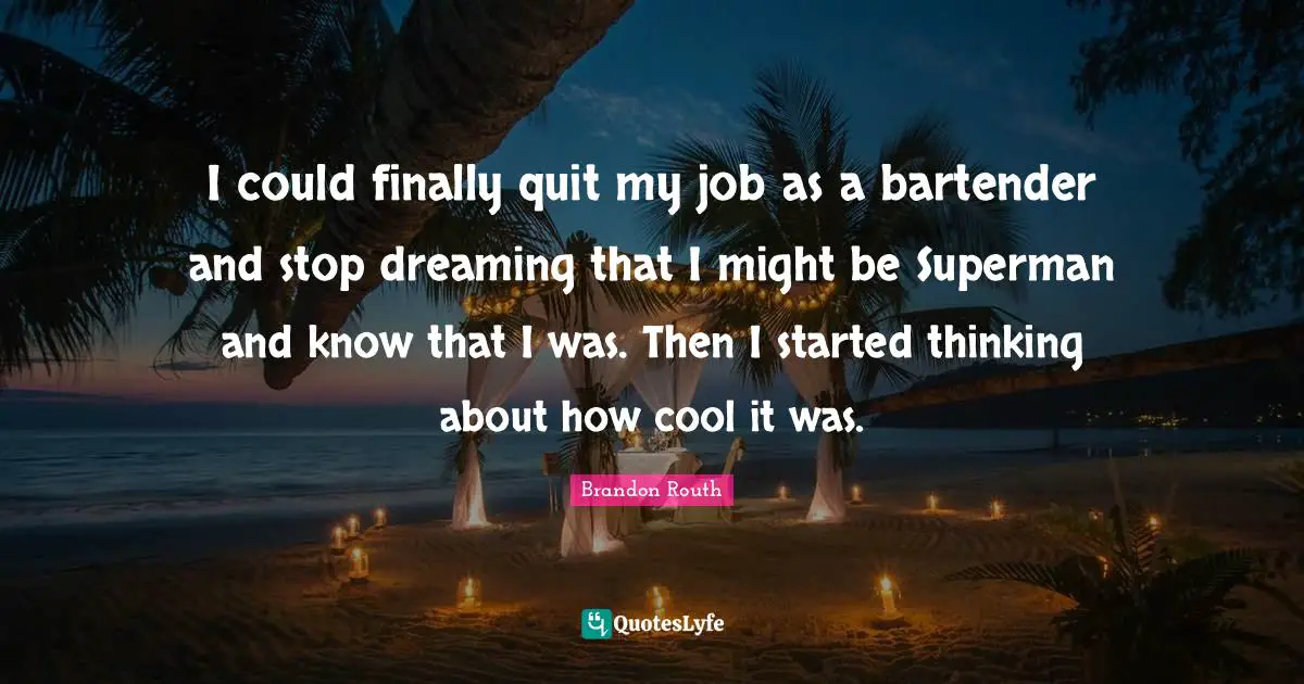 Stop Dreaming Quotes: "I could finally quit my job as a bartender and stop dreaming that I might be Superman and know that I was. Then I started thinking about how cool it was."
