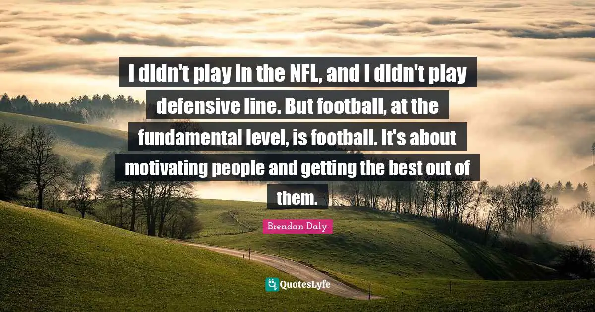 I didn't play in the NFL, and I didn't play defensive line. But football, at the fundamental level, is football. It's about motivating people and getting the best out of them.