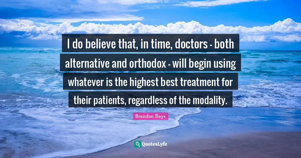 I do believe that, in time, doctors - both alternative and orthodox - will begin using whatever is the highest best treatment for their patients, regardless of the modality.