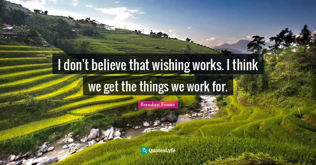 I don't believe that wishing works. I think we get the things we work for.
