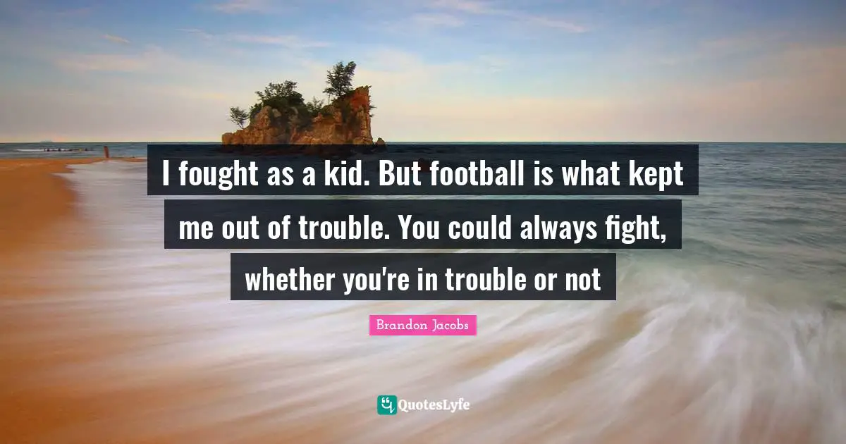 I fought as a kid. But football is what kept me out of trouble. You could always fight, whether you're in trouble or not