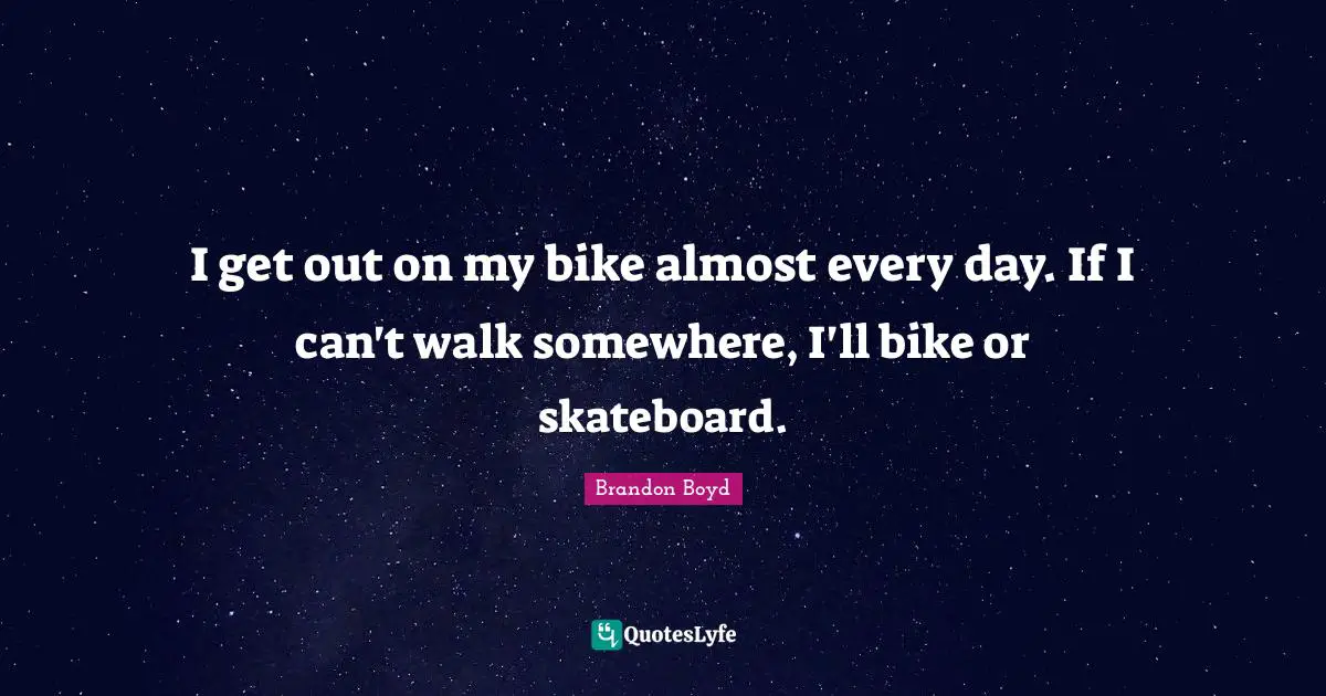 I get out on my bike almost every day. If I can't walk somewhere, I'll bike or skateboard.