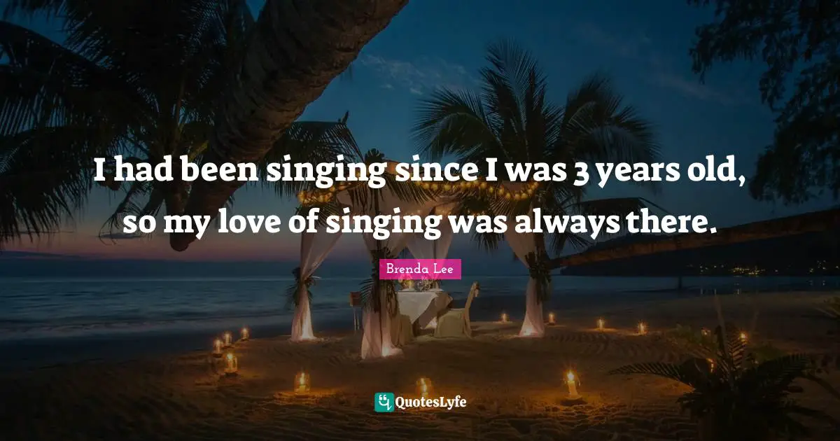 I had been singing since I was 3 years old, so my love of singing was always there.