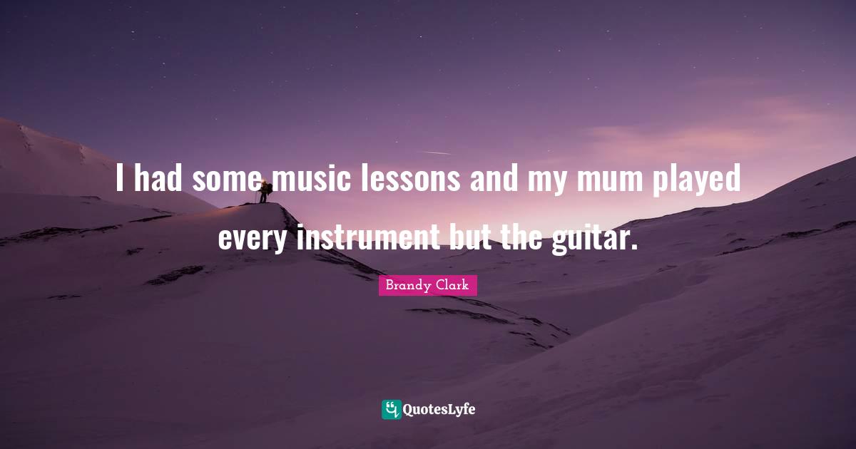 I had some music lessons and my mum played every instrument but the guitar.