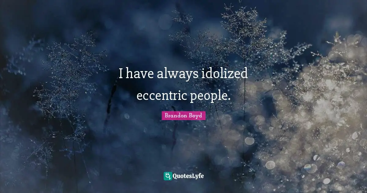 I have always idolized eccentric people.