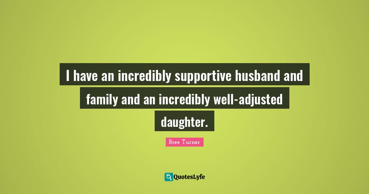 I have an incredibly supportive husband and family and an incredibly well-adjusted daughter.