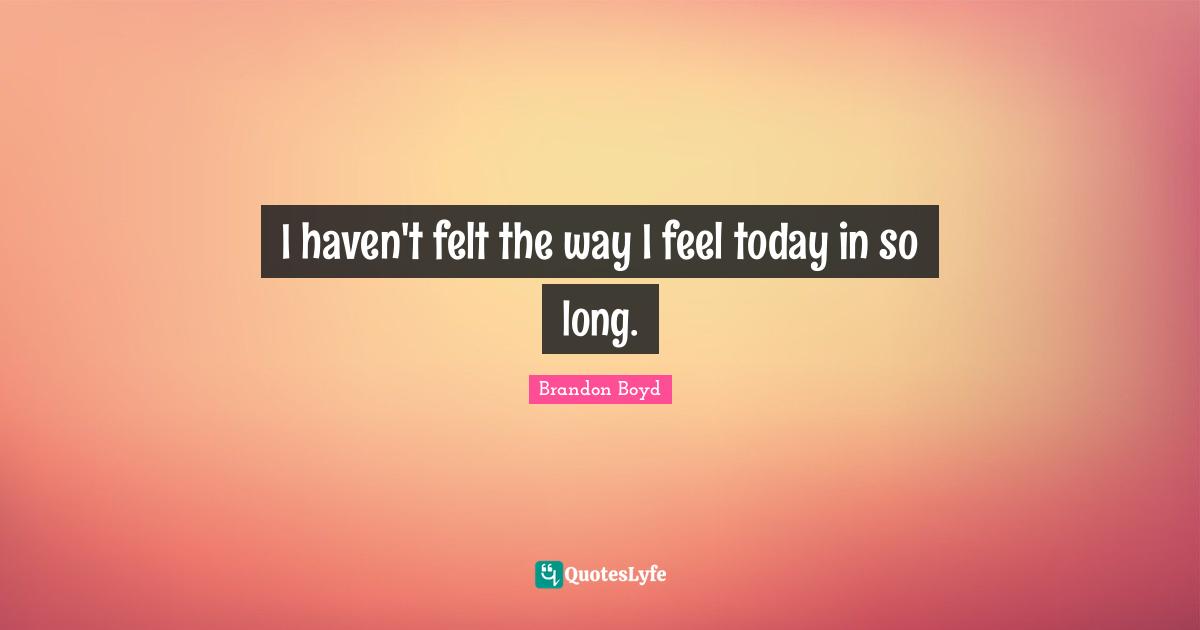 I haven't felt the way I feel today in so long.