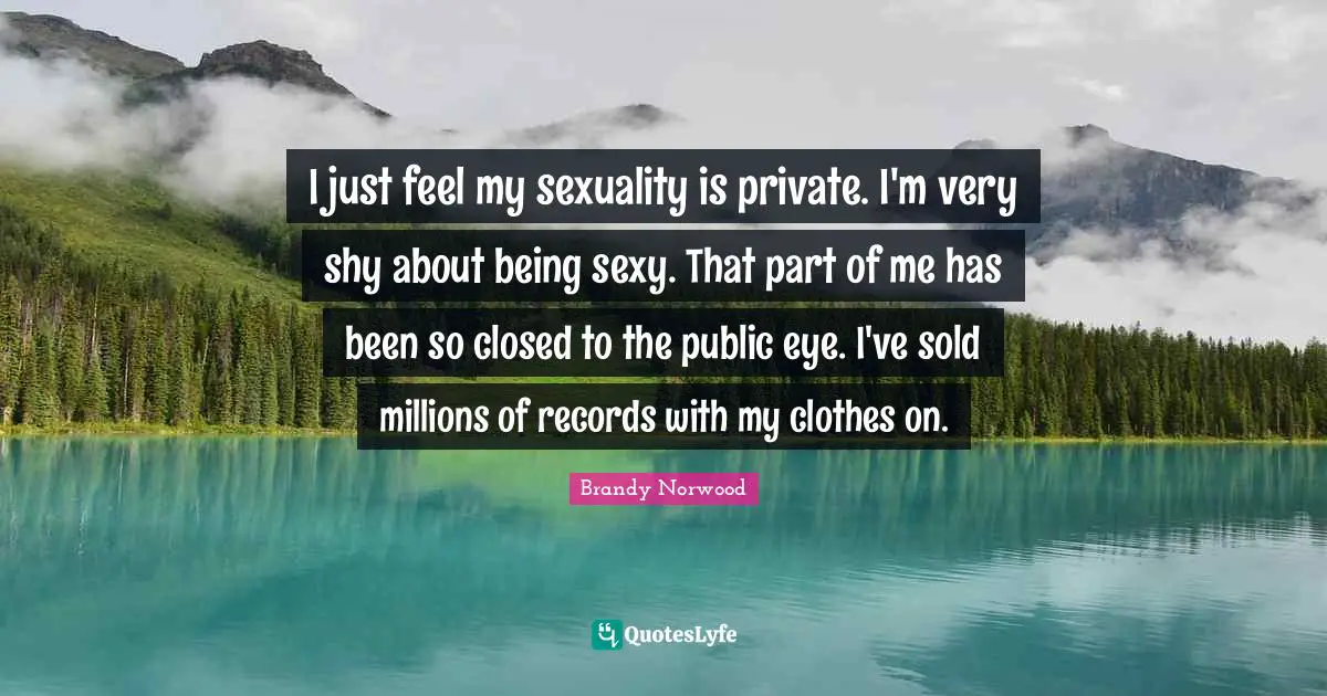 I just feel my sexuality is private. I'm very shy about being sexy. That part of me has been so closed to the public eye. I've sold millions of records with my clothes on.