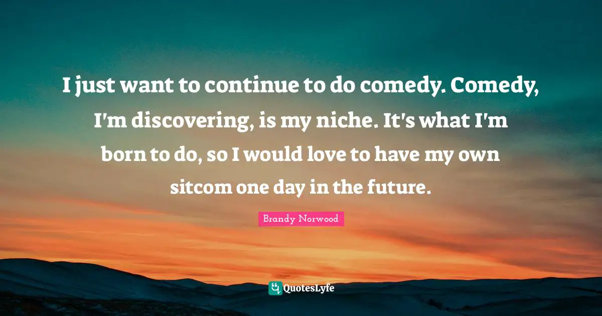 Sitcom Quotes: "I just want to continue to do comedy. Comedy, I'm discovering, is my niche. It's what I'm born to do, so I would love to have my own sitcom one day in the future."