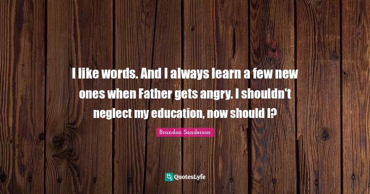 I like words. And I always learn a few new ones when Father gets angry. I shouldn't neglect my education, now should I?