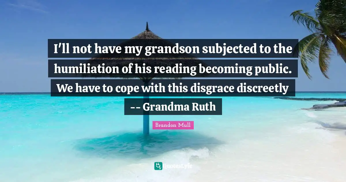 I'll not have my grandson subjected to the humiliation of his reading becoming public. We have to cope with this disgrace discreetly -- Grandma Ruth