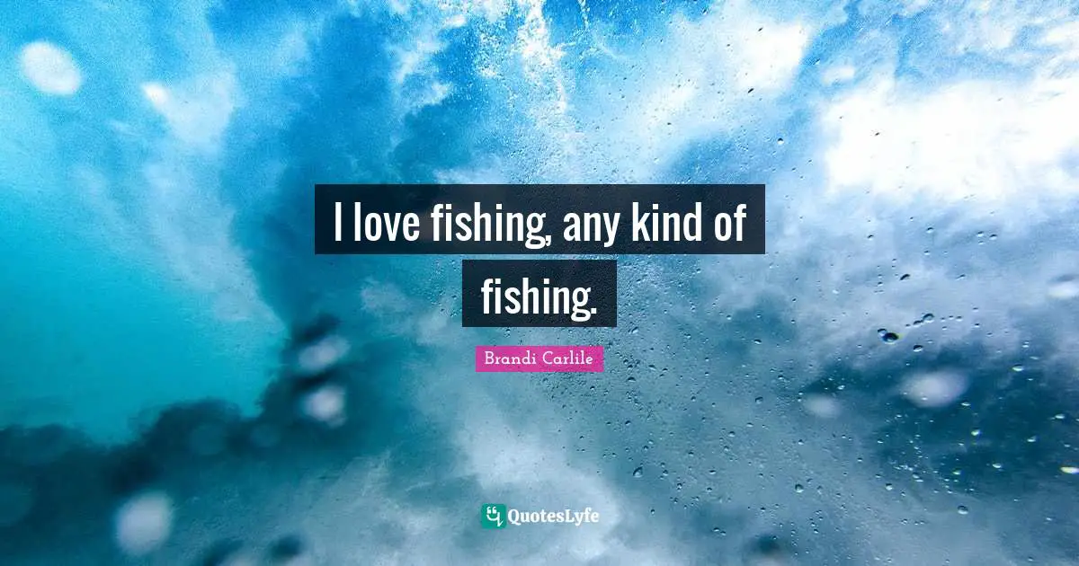 I love fishing, any kind of fishing.