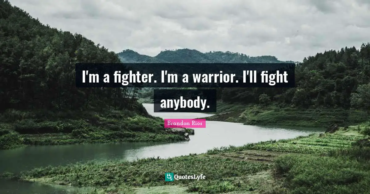 I'm a fighter. I'm a warrior. I'll fight anybody.