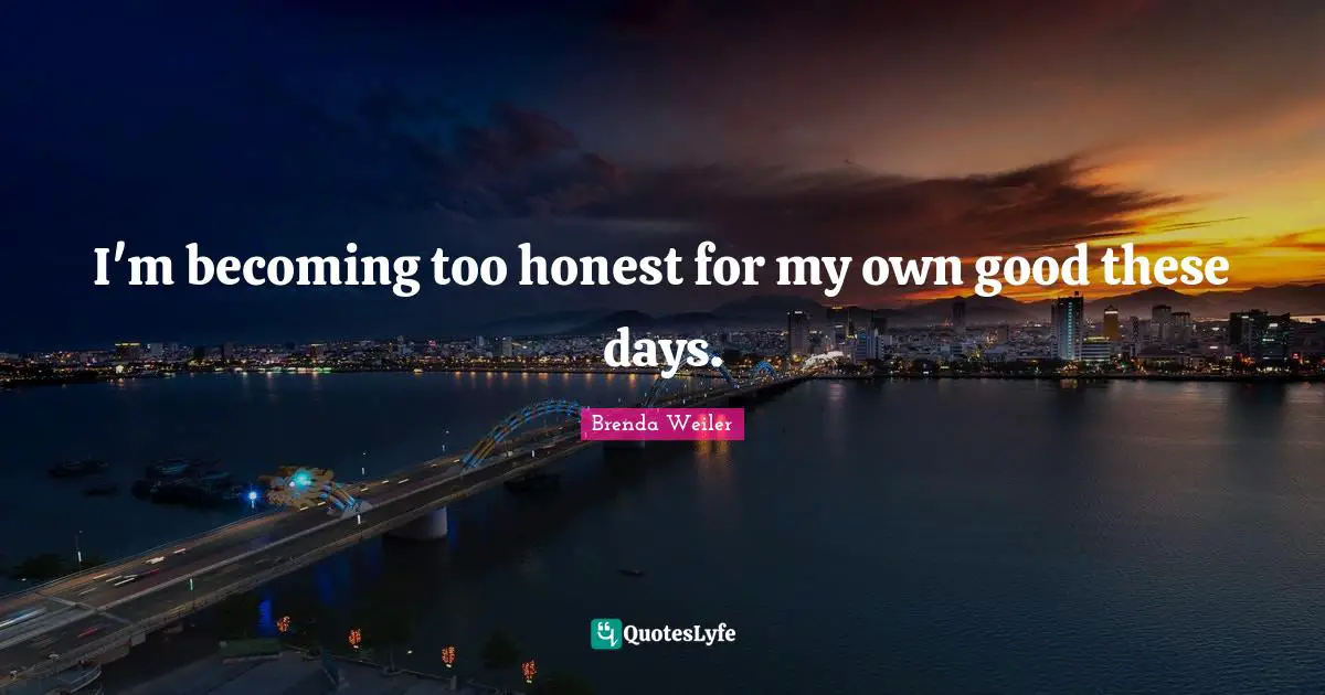 I'm becoming too honest for my own good these days.