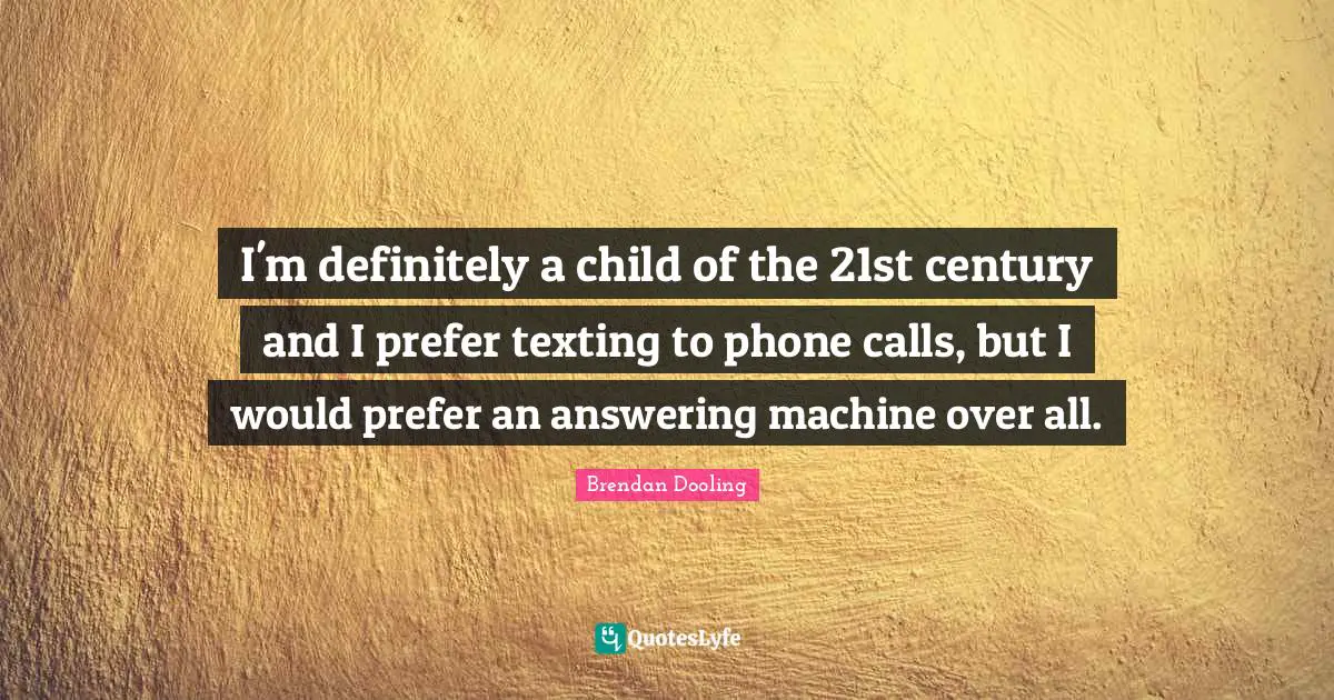 I'm definitely a child of the 21st century and I prefer texting to phone calls, but I would prefer an answering machine over all.