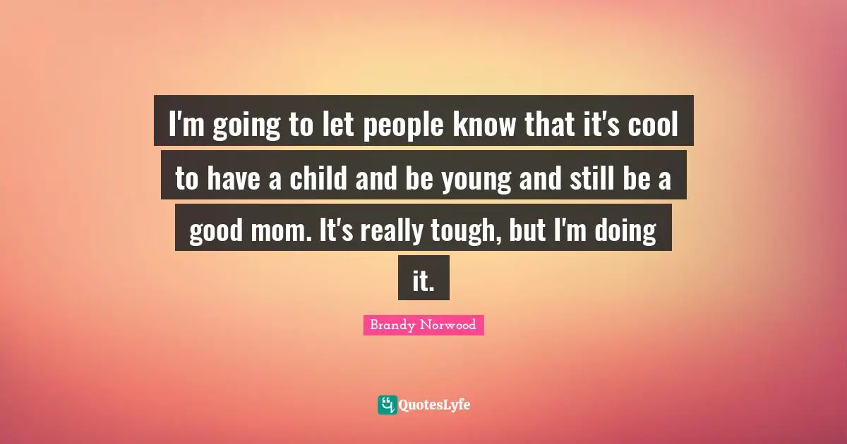 I'm going to let people know that it's cool to have a child and be young and still be a good mom. It's really tough, but I'm doing it.