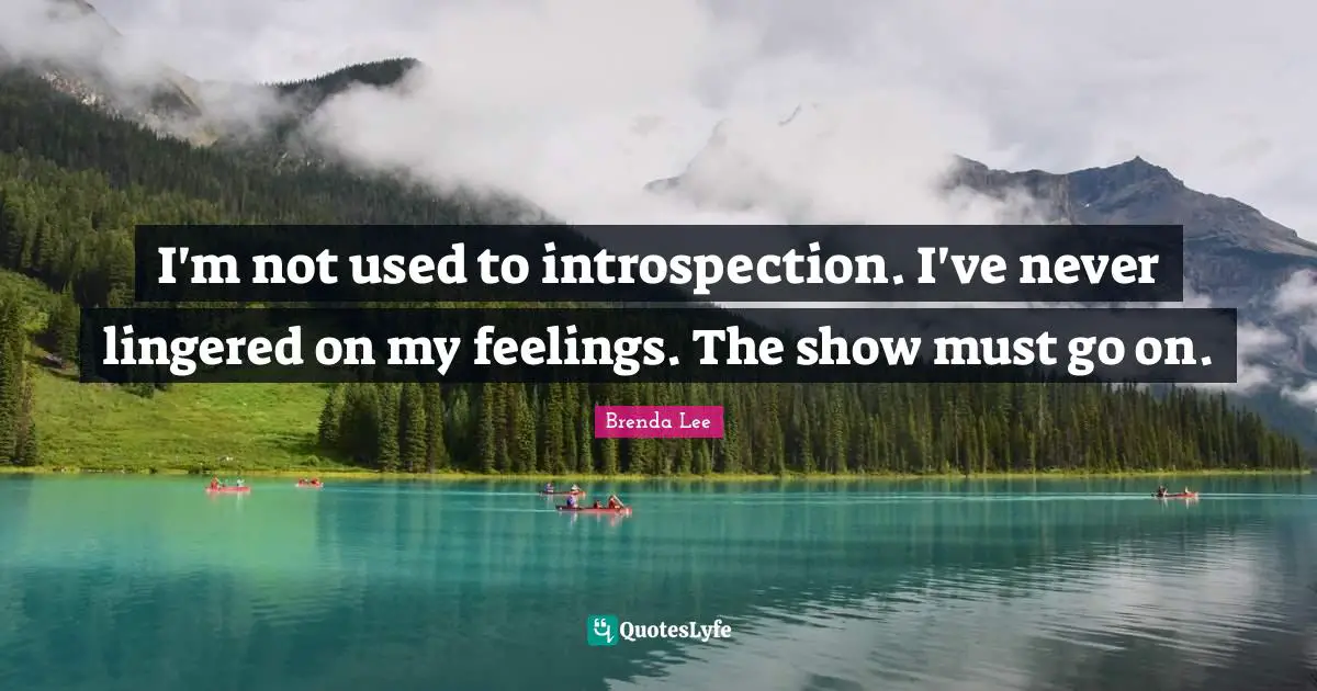 I'm not used to introspection. I've never lingered on my feelings. The show must go on.