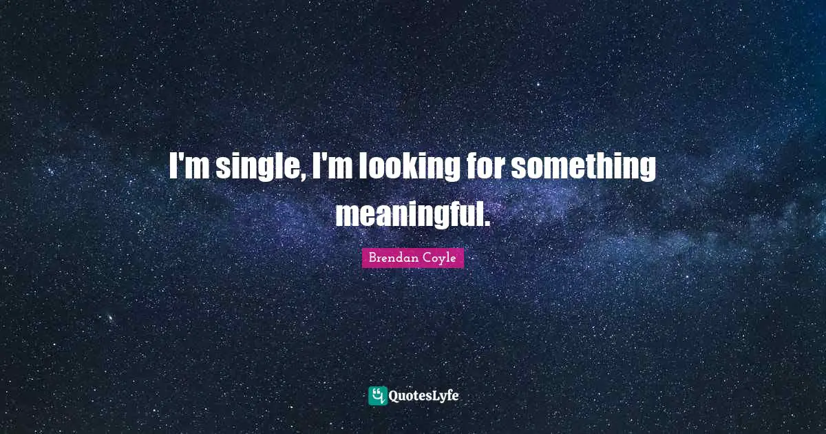 Brendan Coyle Quotes: I'm single, I'm looking for something meaningful.