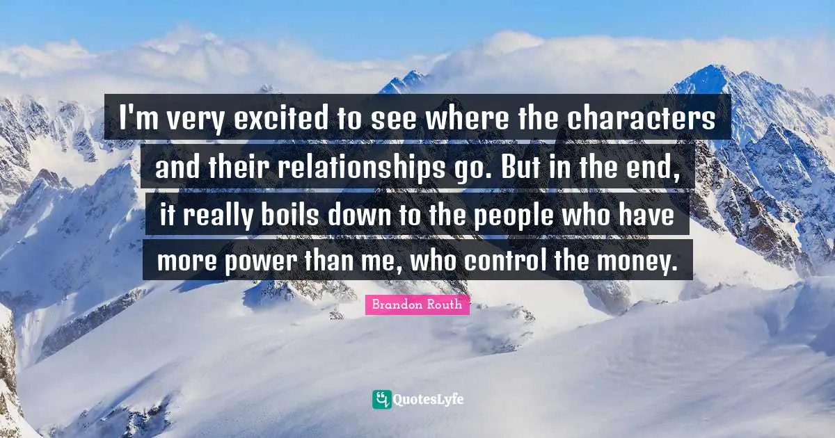 I'm very excited to see where the characters and their relationships go. But in the end, it really boils down to the people who have more power than me, who control the money.