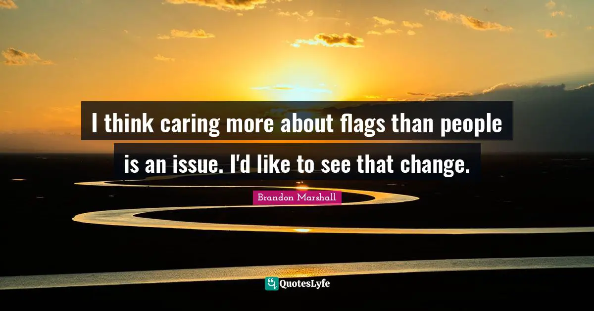 I think caring more about flags than people is an issue. I'd like to see that change.