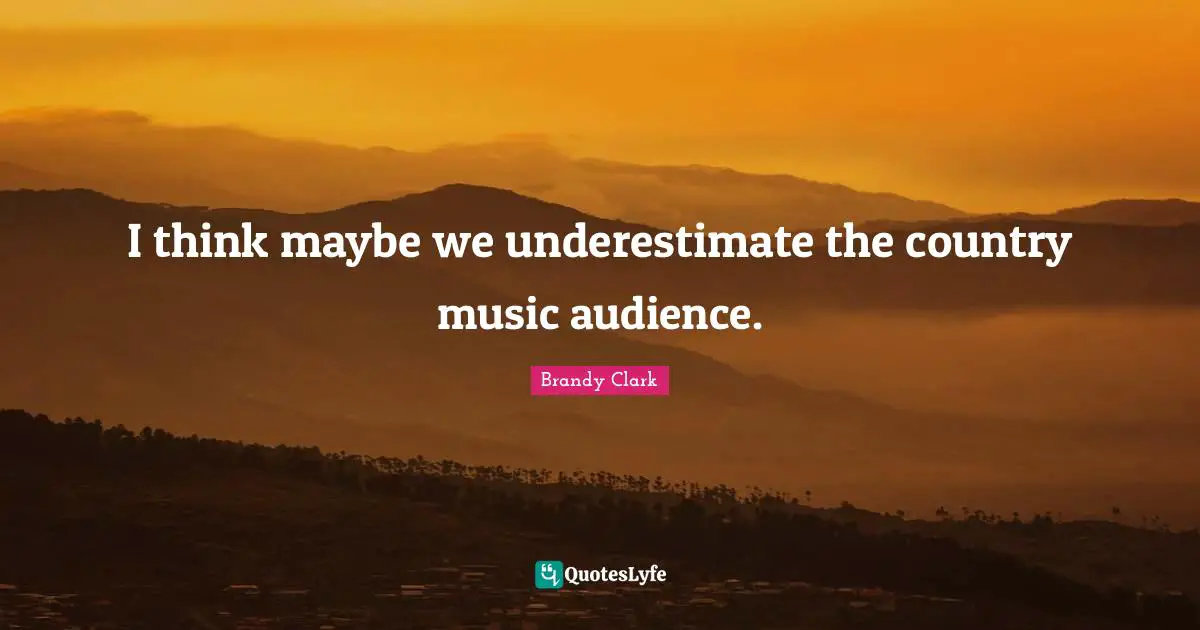 I think maybe we underestimate the country music audience.