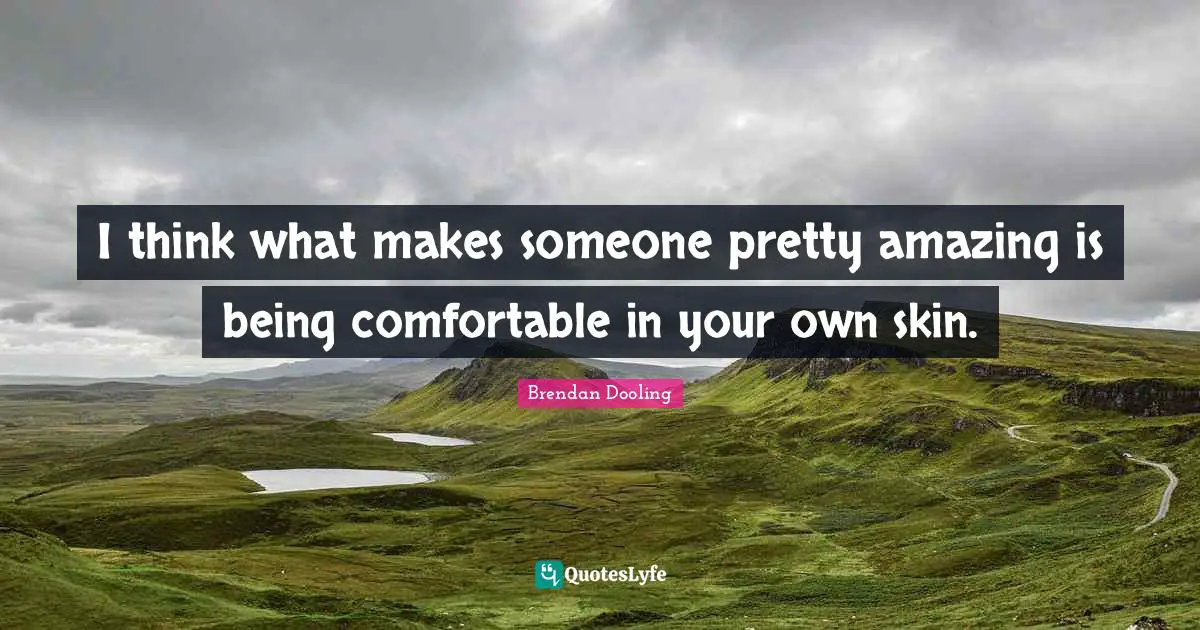 I think what makes someone pretty amazing is being comfortable in your own skin.