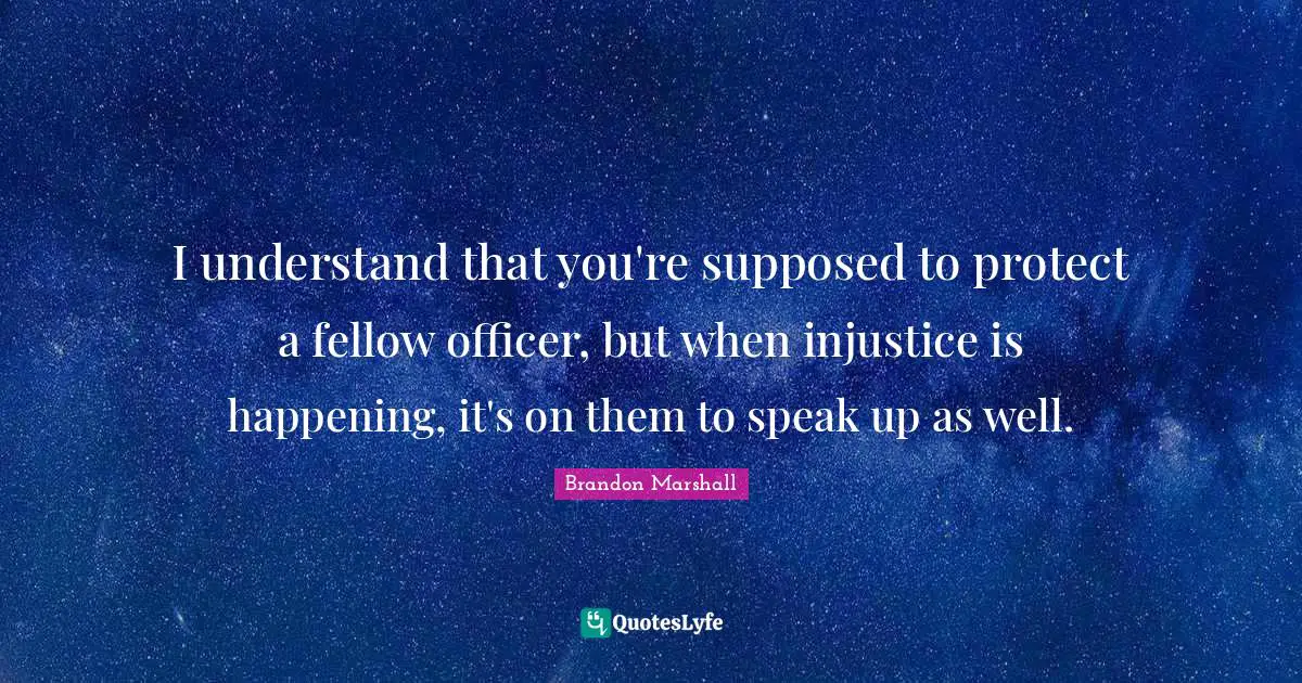 I understand that you're supposed to protect a fellow officer, but when injustice is happening, it's on them to speak up as well.