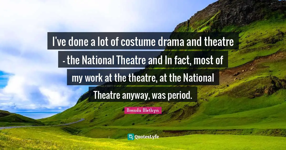 Brenda Blethyn Quotes: "I've done a lot of costume drama and theatre - the National Theatre and In fact, most of my work at the theatre, at the National Theatre anyway, was period."
