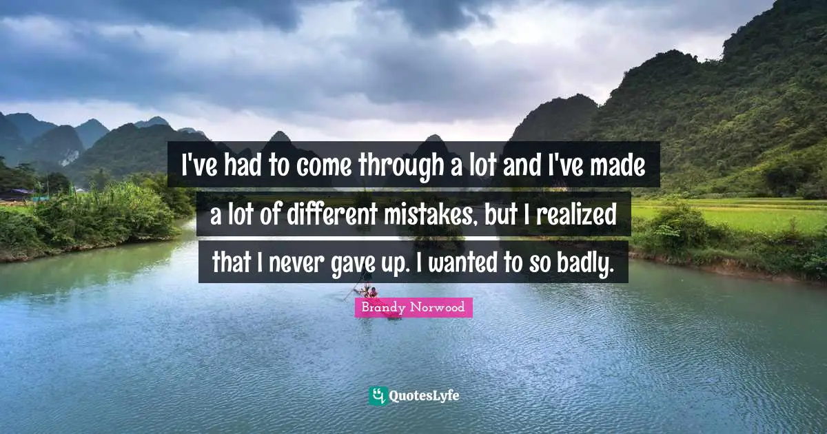 I've had to come through a lot and I've made a lot of different mistakes, but I realized that I never gave up. I wanted to so badly.