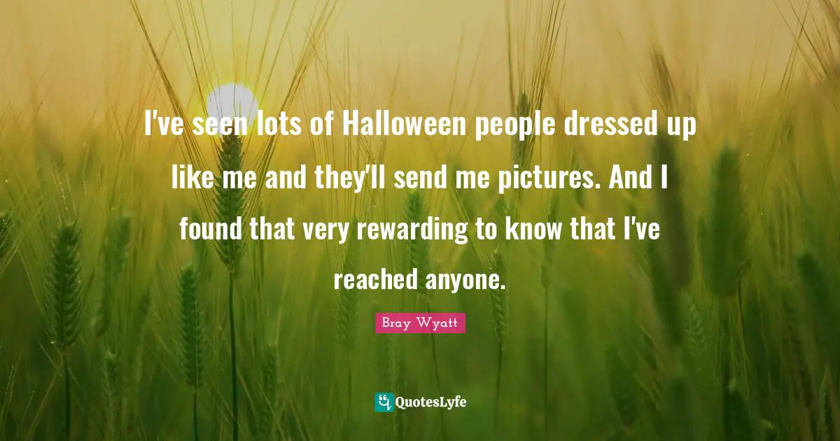 Like Me Quotes: "I've seen lots of Halloween people dressed up like me and they'll send me pictures. And I found that very rewarding to know that I've reached anyone."