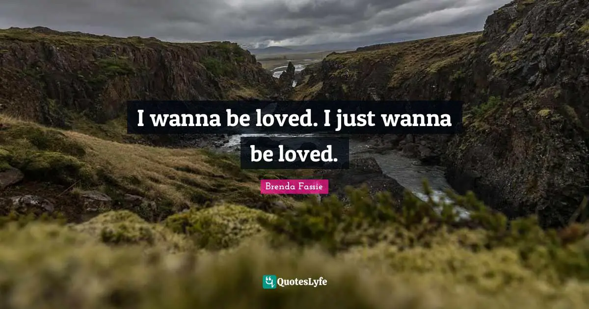 I wanna be loved. I just wanna be loved.