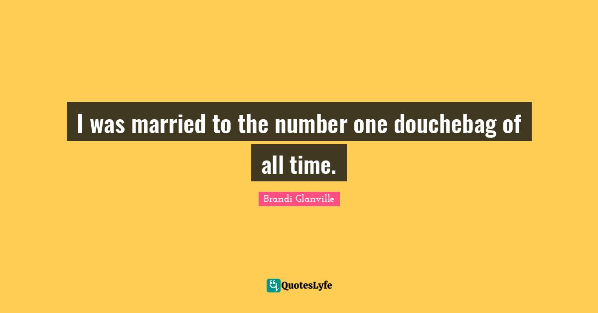 I was married to the number one douchebag of all time.