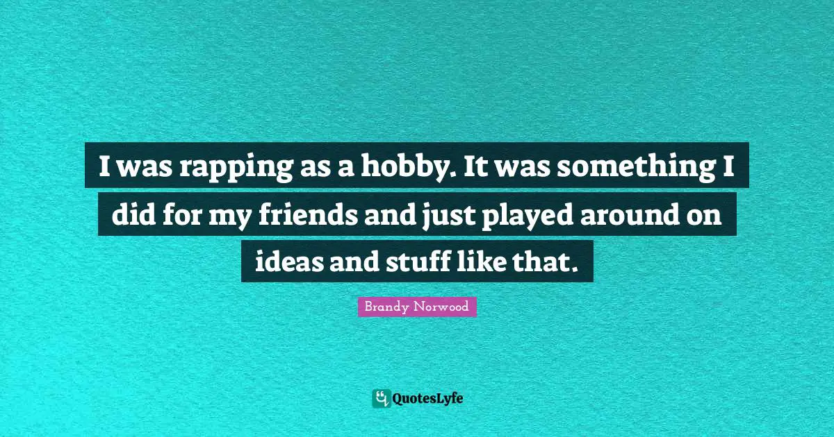 I was rapping as a hobby. It was something I did for my friends and just played around on ideas and stuff like that.