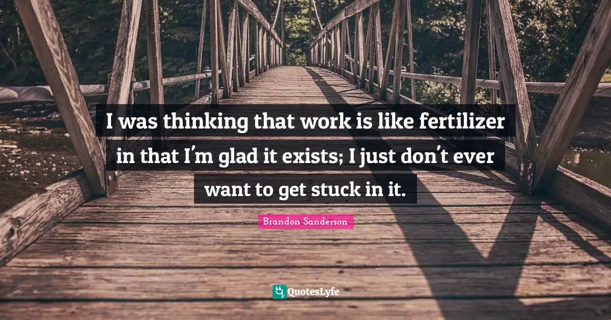 I was thinking that work is like fertilizer in that I'm glad it exists; I just don't ever want to get stuck in it.
