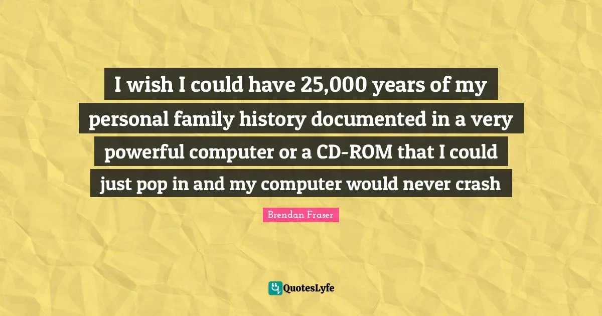 I wish I could have 25,000 years of my personal family history documented in a very powerful computer or a CD-ROM that I could just pop in and my computer would never crash