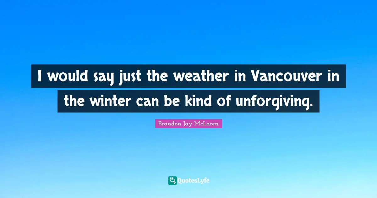 I would say just the weather in Vancouver in the winter can be kind of unforgiving.