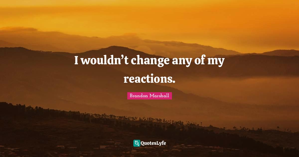 I wouldn’t change any of my reactions.