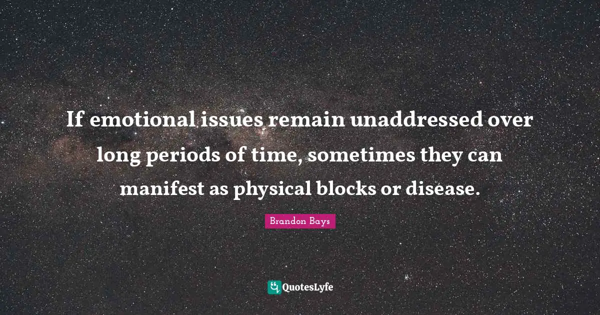 If emotional issues remain unaddressed over long periods of time, sometimes they can manifest as physical blocks or disease.