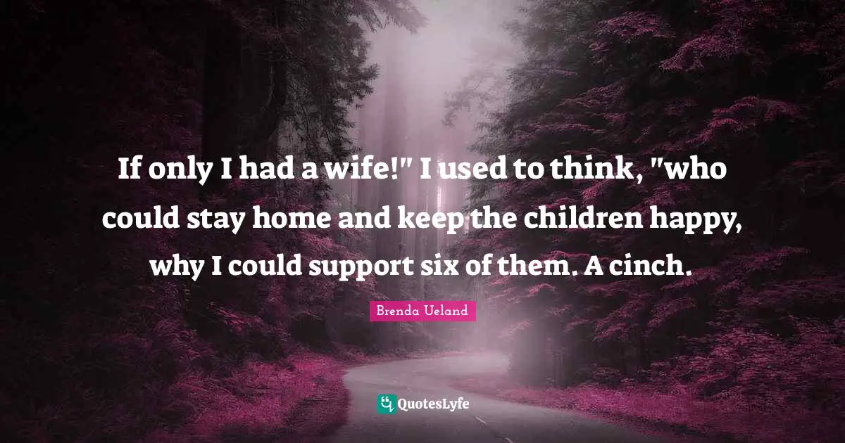 If only I had a wife!" I used to think, "who could stay home and keep the children happy, why I could support six of them. A cinch.