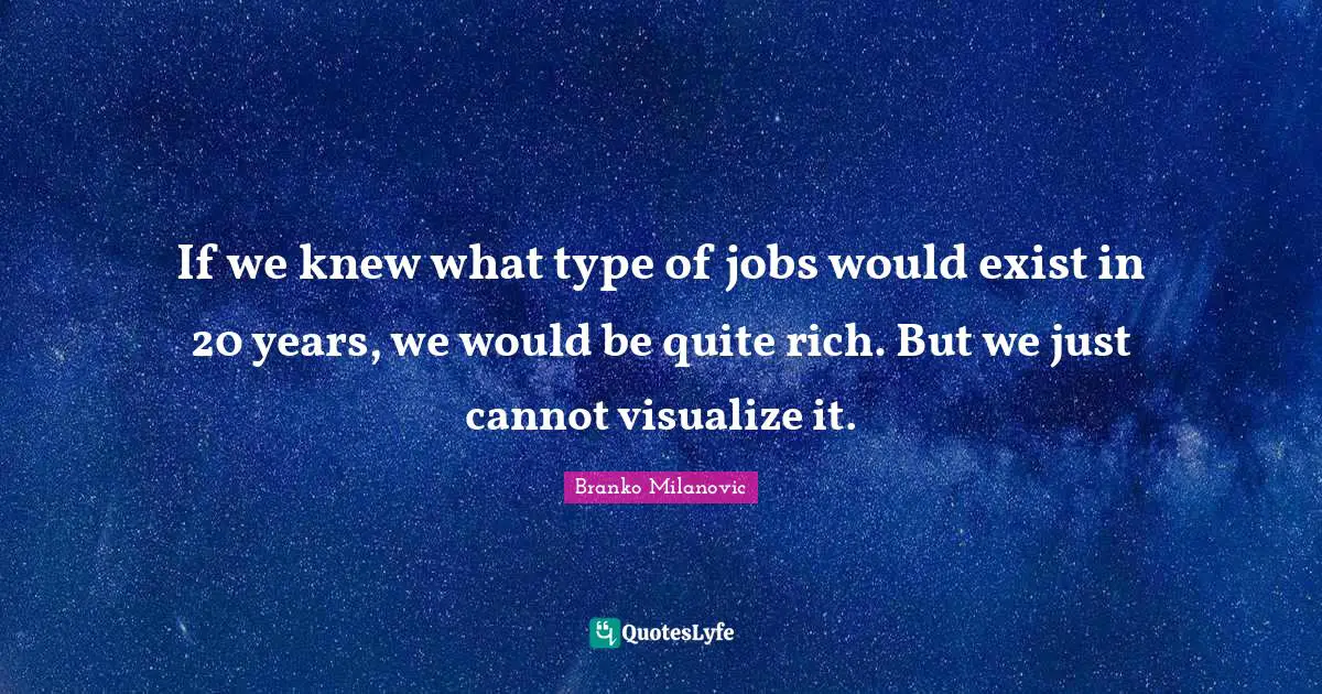 If we knew what type of jobs would exist in 20 years, we would be quite rich. But we just cannot visualize it.